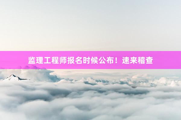 监理工程师报名时候公布！速来稽查