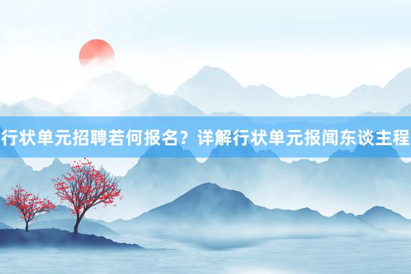 行状单元招聘若何报名？详解行状单元报闻东谈主程
