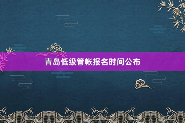 青岛低级管帐报名时间公布