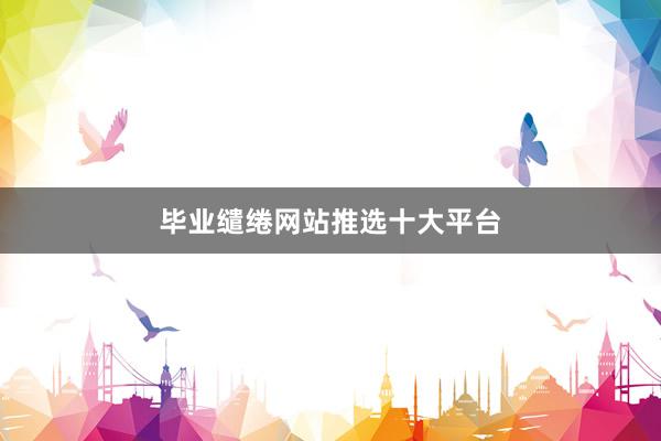 毕业缱绻网站推选十大平台