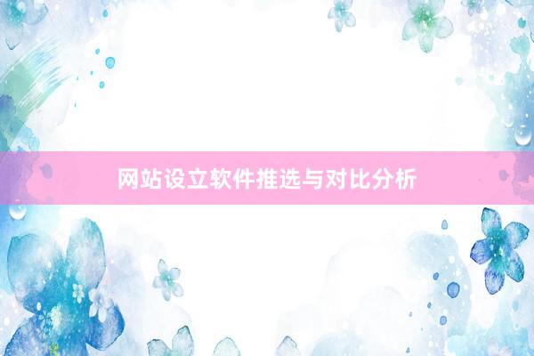 网站设立软件推选与对比分析