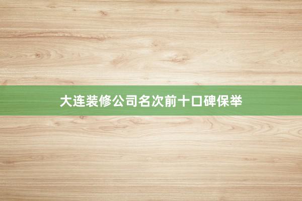 大连装修公司名次前十口碑保举