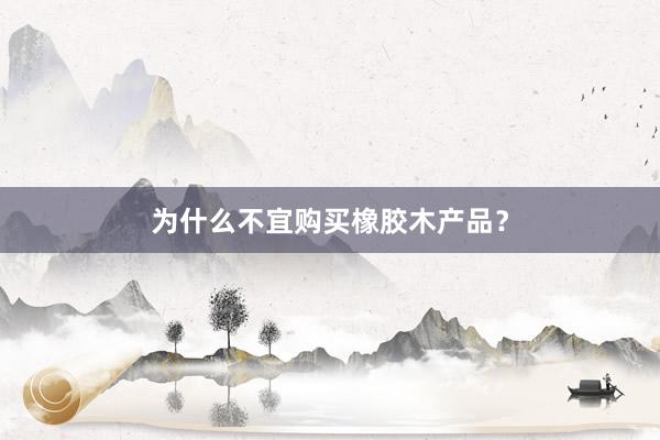 为什么不宜购买橡胶木产品？