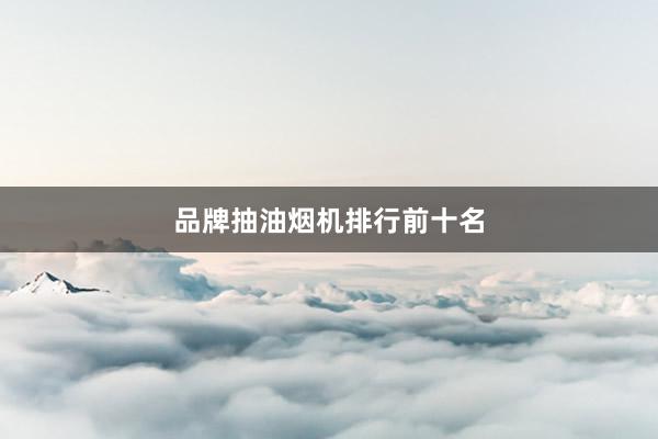 品牌抽油烟机排行前十名