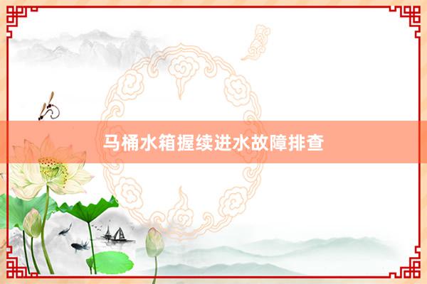 马桶水箱握续进水故障排查
