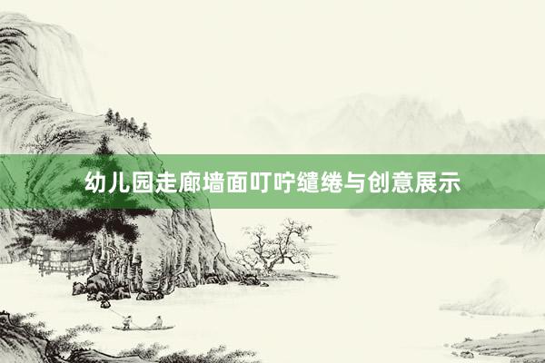 幼儿园走廊墙面叮咛缱绻与创意展示