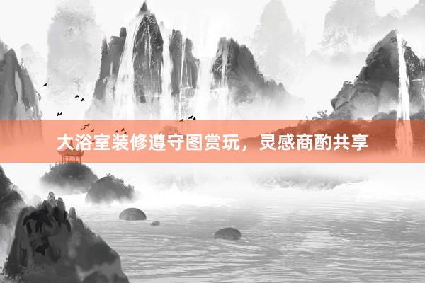 大浴室装修遵守图赏玩，灵感商酌共享
