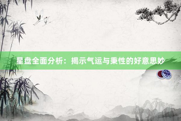 星盘全面分析：揭示气运与秉性的好意思妙
