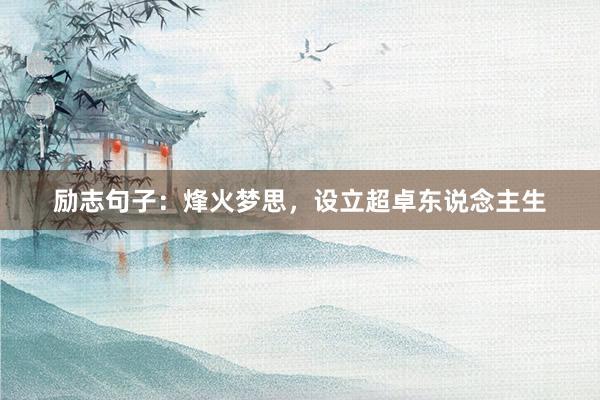 励志句子：烽火梦思，设立超卓东说念主生