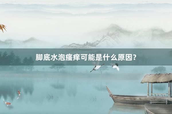 脚底水泡瘙痒可能是什么原因？