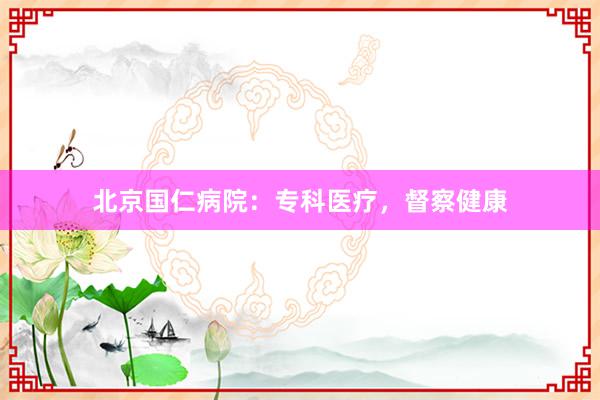 北京国仁病院：专科医疗，督察健康