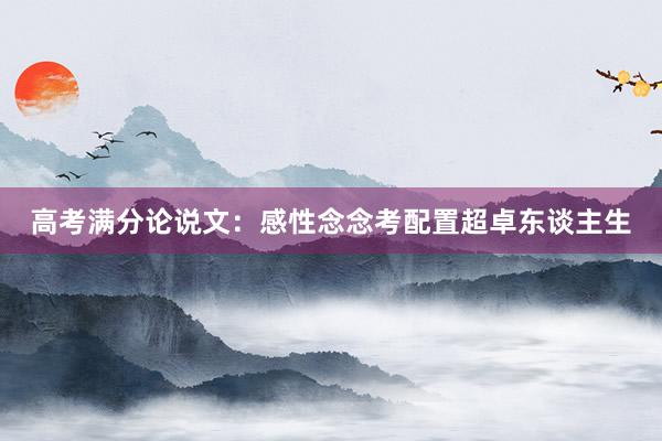 高考满分论说文：感性念念考配置超卓东谈主生