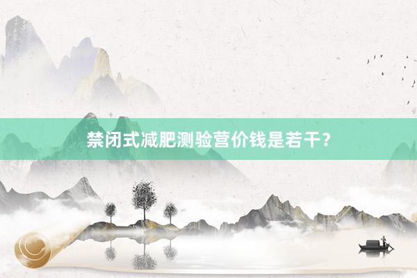 禁闭式减肥测验营价钱是若干？